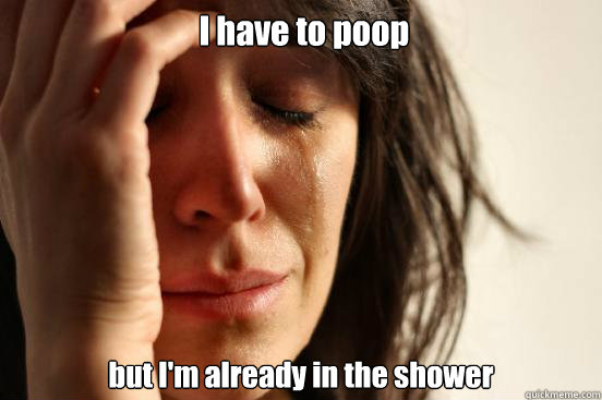  I have to poop but I'm already in the shower -  I have to poop but I'm already in the shower  First World Problems