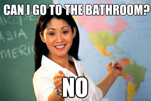 Can i go to the bathroom? No - Can i go to the bathroom? No  Unhelpful High School Teacher