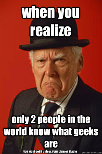 when you realize  only 2 people in the world know what geeks are you wont get it unless your Liam or Stacie - when you realize  only 2 people in the world know what geeks are you wont get it unless your Liam or Stacie  Pissed old guy