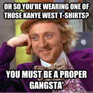 Oh so you're wearing one of those Kanye West t-shirts? You must be a proper gangsta'  Condescending Wonka