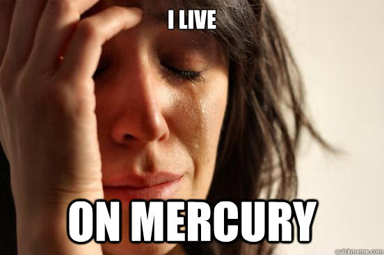 I live on Mercury  First World Problems