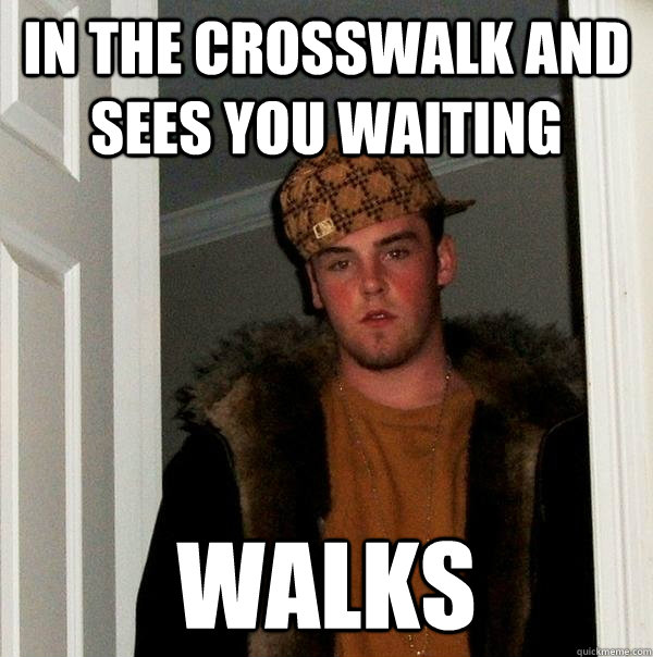 In the crosswalk and sees you waiting walks  Scumbag Steve