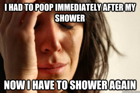 i-had-to-poop-immediately-after-my-shower-now-i-have-to-shower-again