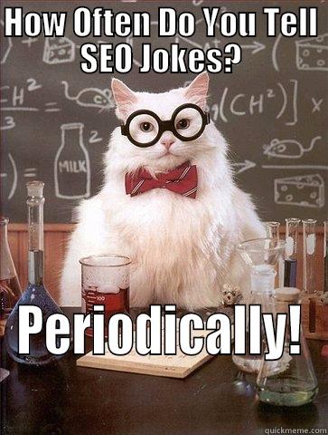 HOW OFTEN DO YOU TELL SEO JOKES? PERIODICALLY! Chemistry Cat