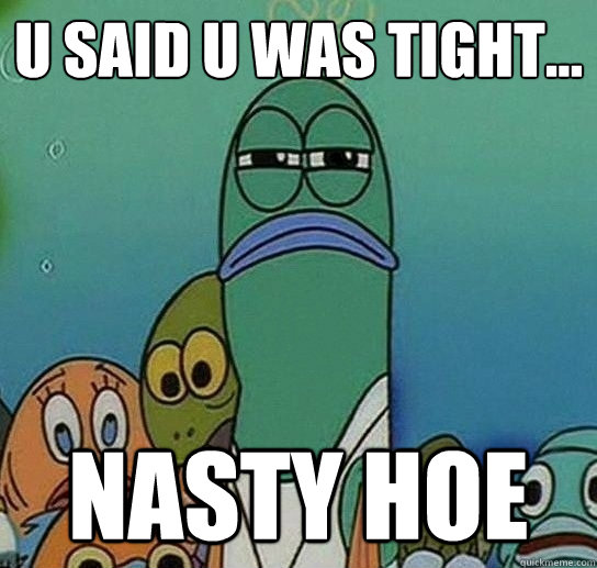 u said u was tight... nasty hoe  Serious fish SpongeBob