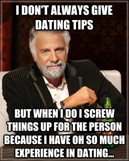 I don't always give dating tips but when I do I screw things up for the person because i have OH SO MUCH experience in dating... - I don't always give dating tips but when I do I screw things up for the person because i have OH SO MUCH experience in dating...  The Most Interesting Man In The World