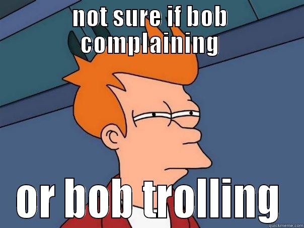 NOT SURE IF BOB COMPLAINING OR BOB TROLLING Futurama Fry