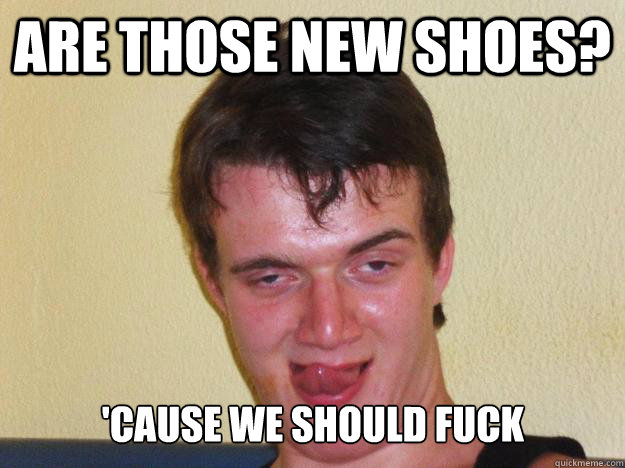 Are those new shoes? 'Cause we should fuck
  