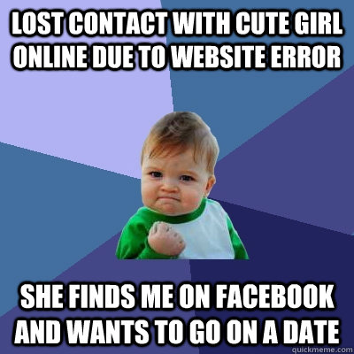 Lost contact with cute girl online due to website error She finds me on facebook and wants to go on a date  Success Kid