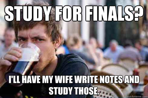 study for finals? I'll have my wife write notes and study those. - study for finals? I'll have my wife write notes and study those.  Lazy College Senior