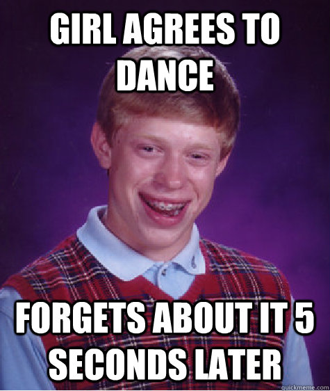 Girl agrees to dance Forgets about it 5 seconds later  Bad Luck Brian