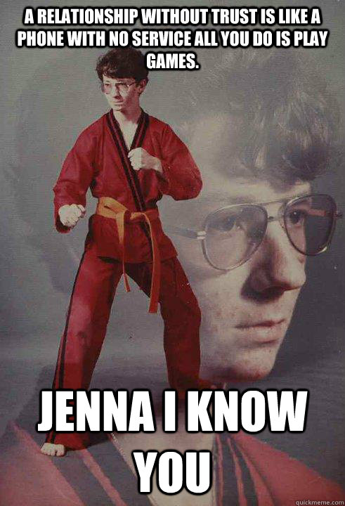 A relationship without trust is like a phone with no service all you do is play games. Jenna I know you - A relationship without trust is like a phone with no service all you do is play games. Jenna I know you  Karate Kyle