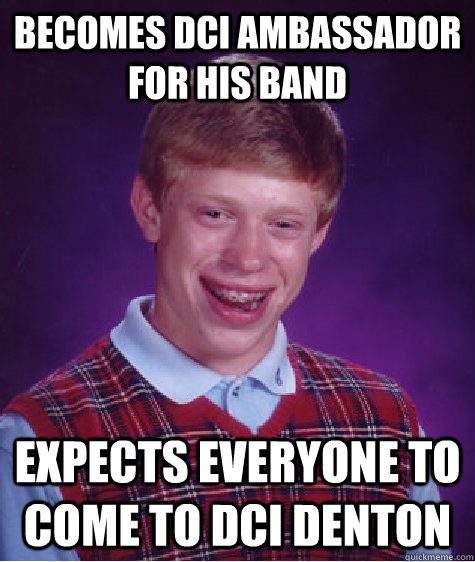 Becomes DCI ambassador for his band Expects everyone to come to DCI Denton  Bad Luck Brian