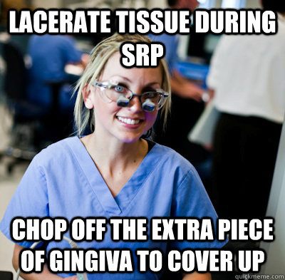 Lacerate tissue during SRP Chop off the extra piece of gingiva to cover up - Lacerate tissue during SRP Chop off the extra piece of gingiva to cover up  overworked dental student