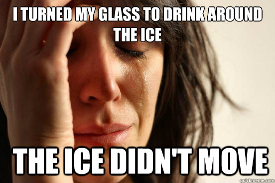 I turned my glass to drink around the ice  the ice didn't move - I turned my glass to drink around the ice  the ice didn't move  First World Problems