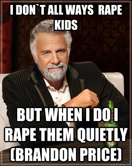 I don`t all ways  rape kids   but when I do I rape them quietly (Brandon price)  The Most Interesting Man In The World