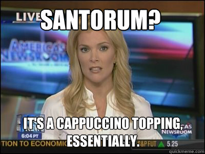 Santorum? It's a cappuccino topping, essentially.  - Santorum? It's a cappuccino topping, essentially.   Megyn Kelly