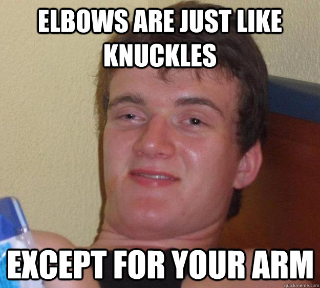 Elbows are just like knuckles except for your arm  10 Guy