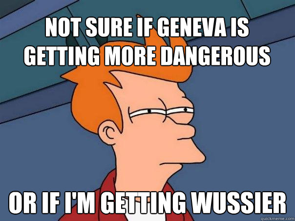 Not sure if Geneva is getting more dangerous Or if i'm getting wussier  Futurama Fry