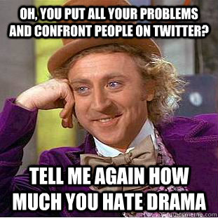 Oh, you put all your problems and confront people on twitter? Tell me again how much you hate drama  Condescending Wonka