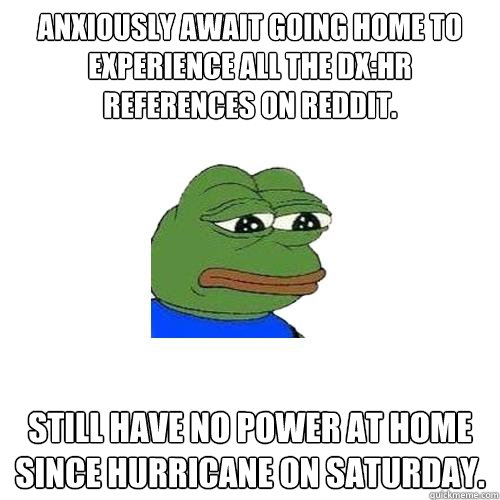 anxiously await going home to experience all the DX:HR references on reddit. still have no power at home since hurricane on saturday.  Sad Frog