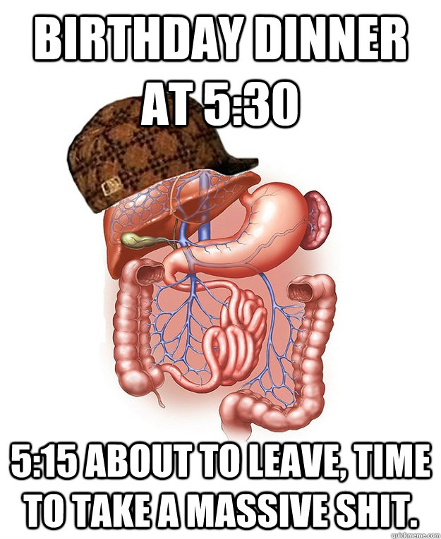 Birthday Dinner at 5:30 5:15 about to leave, time to take a massive shit.  Scumbag Digestive System