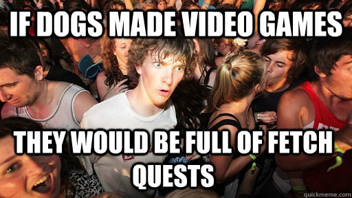 If dogs made video games They would be full of fetch quests   Sudden Clarity Clarence