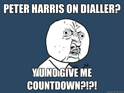 PETER HARRIS ON DIALLER? y u no give me countdown?!?! - PETER HARRIS ON DIALLER? y u no give me countdown?!?!  Y U No