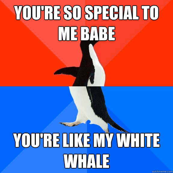 You're so special to me babe you're like my white whale - You're so special to me babe you're like my white whale  Socially Awesome Awkward Penguin