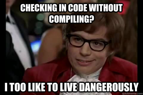 Checking in code without compiling? i too like to live dangerously  Dangerously - Austin Powers