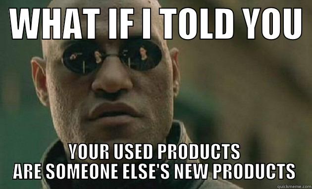  WHAT IF I TOLD YOU  YOUR USED PRODUCTS ARE SOMEONE ELSE'S NEW PRODUCTS Misc