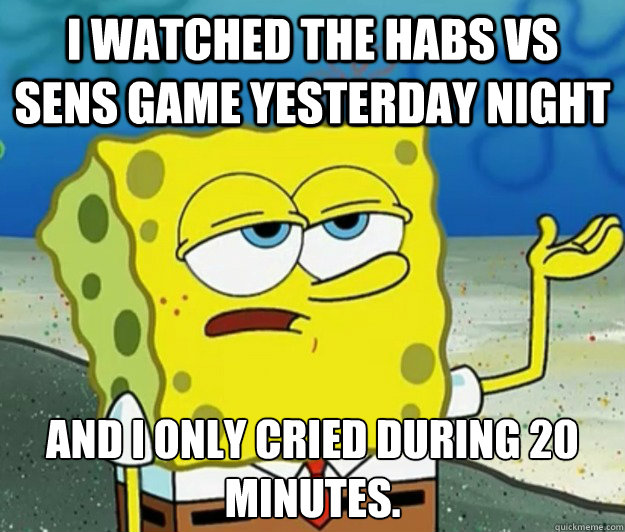 I watched the habs vs sens game yesterday night And I only cried during 20 minutes.  Tough Spongebob