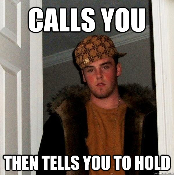 Calls you Then tells you to hold  Scumbag Steve