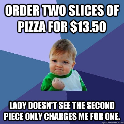 Order two slices of pizza for $13.50 Lady doesn't see the second piece only charges me for one.  Success Kid