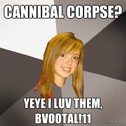 Cannibal corpse? yeye i luv them, bvootal!11 - Cannibal corpse? yeye i luv them, bvootal!11  Musically Oblivious 8th Grader