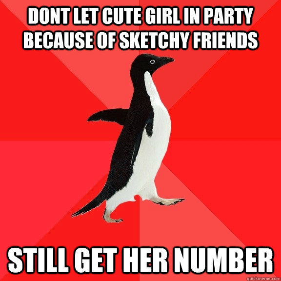 Dont let cute girl in party because of sketchy friends still get her number  Socially Awesome Penguin