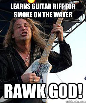 Learns guitar riff for smoke on the water RAWK GOD!  Douchebag Guitarist