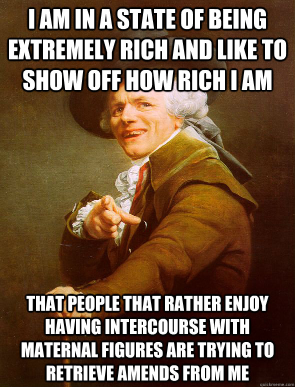 I am in a state of being extremely rich and like to show off how rich I am that people that rather enjoy having intercourse with maternal figures are trying to retrieve amends from me  Joseph Ducreux