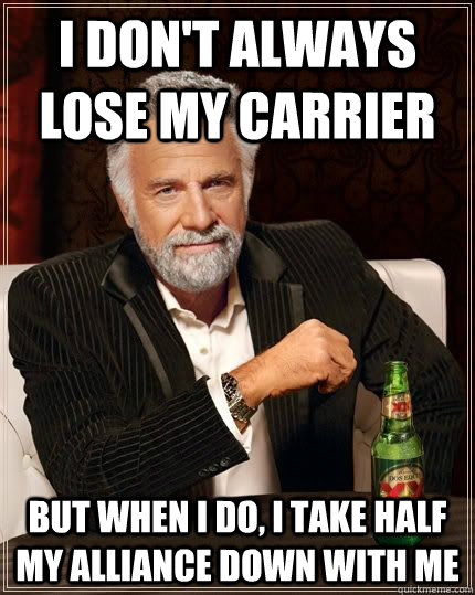 I don't always lose my carrier but when i do, I take half my alliance down with me  The Most Interesting Man In The World