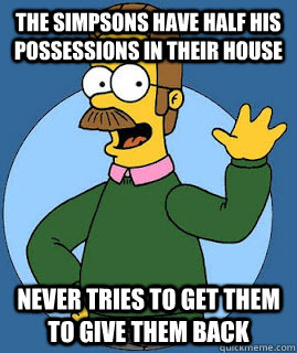 The simpsons have half his possessions in their house never tries to get them to give them back  