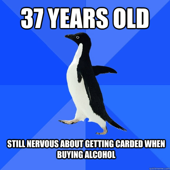 37 years old still nervous about getting carded when buying alcohol - 37 years old still nervous about getting carded when buying alcohol  Socially Awkward Penguin