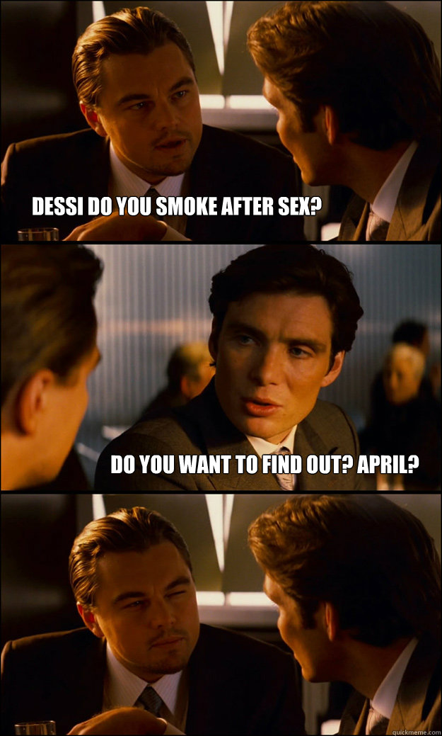 Dessi do you smoke after sex? Do you want to find out? april?  Inception