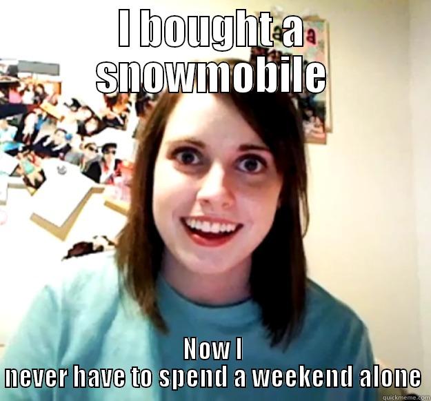 I bought a sled too! - I BOUGHT A SNOWMOBILE NOW I NEVER HAVE TO SPEND A WEEKEND ALONE Overly Attached Girlfriend