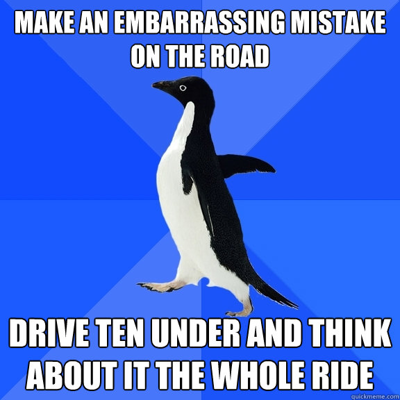 make an embarrassing mistake on the road drive ten under and think about it the whole ride - make an embarrassing mistake on the road drive ten under and think about it the whole ride  Socially Awkward Penguin