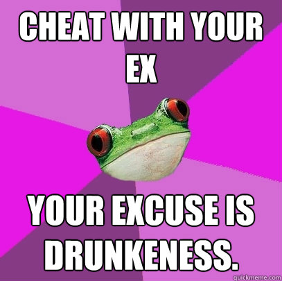 Cheat with your ex your excuse is drunkeness. - Cheat with your ex your excuse is drunkeness.  Foul Bachelorette Frog