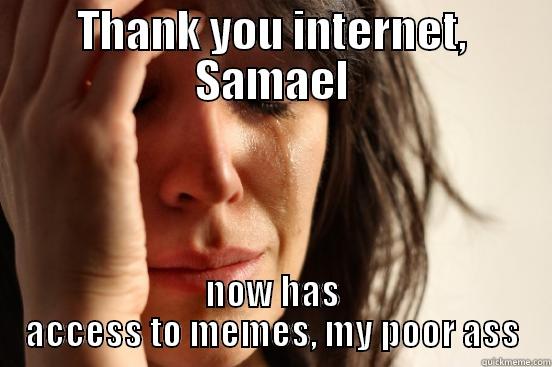 THANK YOU INTERNET, SAMAEL NOW HAS ACCESS TO MEMES, MY POOR ASS First World Problems