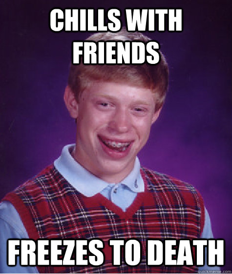 Chills with friends freezes to death - Chills with friends freezes to death  Bad Luck Brian