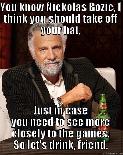 YOU KNOW NICKOLAS BOZIC, I THINK YOU SHOULD TAKE OFF YOUR HAT, JUST IN CASE YOU NEED TO SEE MORE CLOSELY TO THE GAMES. SO LET'S DRINK, FRIEND. The Most Interesting Man In The World