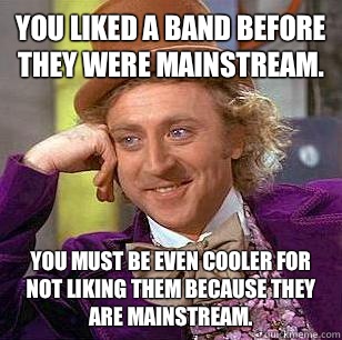 You liked a band before they were mainstream. You must be even cooler for not liking them because they are mainstream.  Condescending Wonka