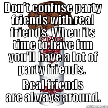 DON'T CONFUSE PARTY FRIENDS WITH REAL FRIENDS. WHEN ITS TIME TO HAVE FUN YOU'LL HAVE A LOT OF PARTY FRIENDS.  REAL FRIENDS ARE ALWAYS AROUND. Scumbag Alcohol